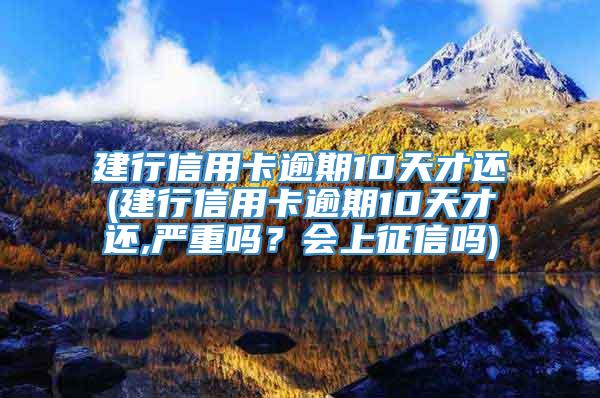 建行信用卡逾期10天才还(建行信用卡逾期10天才还,严重吗？会上征信吗)