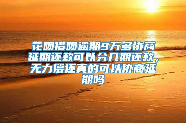 花呗借呗逾期9万多协商延期还款可以分几期还款，无力偿还真的可以协商延期吗