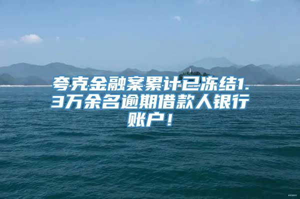 夸克金融案累计已冻结1.3万余名逾期借款人银行账户！