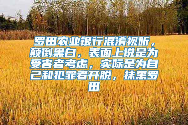 罗田农业银行混淆视听，颠倒黑白，表面上说是为受害者考虑，实际是为自己和犯罪者开脱，抹黑罗田