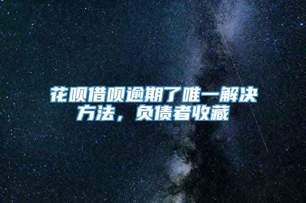 花呗借呗逾期了唯一解决方法，负债者收藏