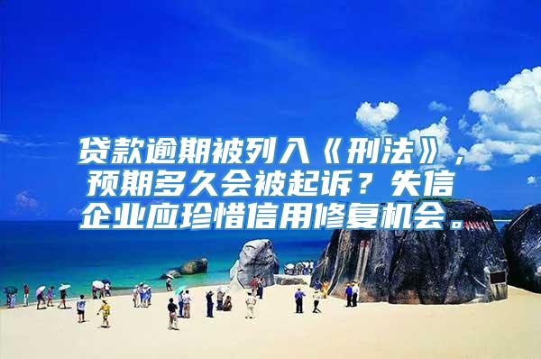 贷款逾期被列入《刑法》，预期多久会被起诉？失信企业应珍惜信用修复机会。