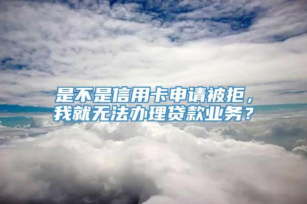 是不是信用卡申请被拒，我就无法办理贷款业务？