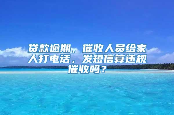 贷款逾期，催收人员给家人打电话，发短信算违规催收吗？