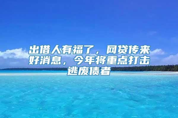 出借人有福了，网贷传来好消息，今年将重点打击逃废债者