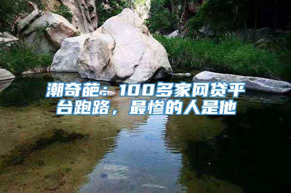 潮奇葩：100多家网贷平台跑路，最惨的人是他