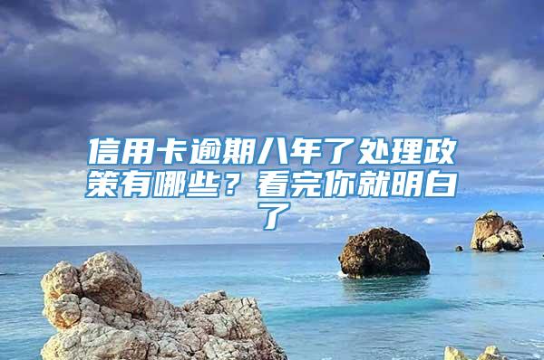 信用卡逾期八年了处理政策有哪些？看完你就明白了