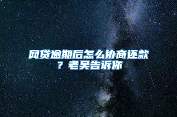 网贷逾期后怎么协商还款？老吴告诉你