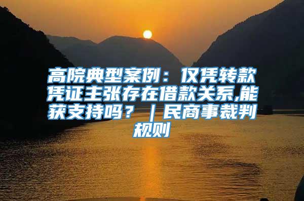 高院典型案例：仅凭转款凭证主张存在借款关系,能获支持吗？｜民商事裁判规则