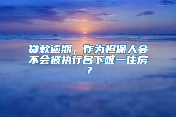 贷款逾期，作为担保人会不会被执行名下唯一住房？