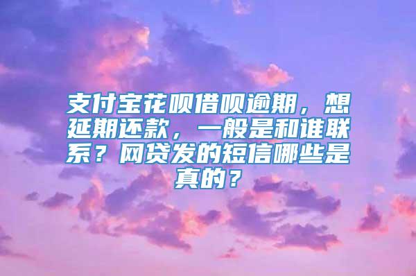 支付宝花呗借呗逾期，想延期还款，一般是和谁联系？网贷发的短信哪些是真的？