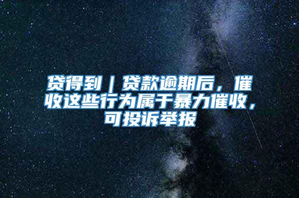 贷得到｜贷款逾期后，催收这些行为属于暴力催收，可投诉举报