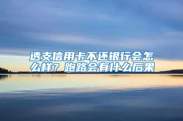 透支信用卡不还银行会怎么样？跑路会有什么后果