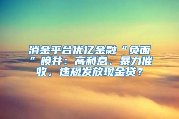 消金平台优亿金融“负面”喷井：高利息、暴力催收，违规发放现金贷？