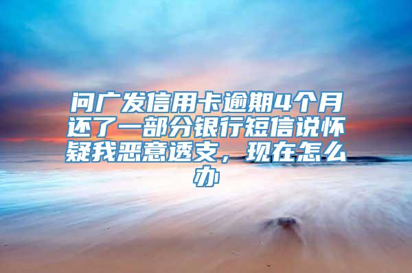 问广发信用卡逾期4个月还了一部分银行短信说怀疑我恶意透支，现在怎么办