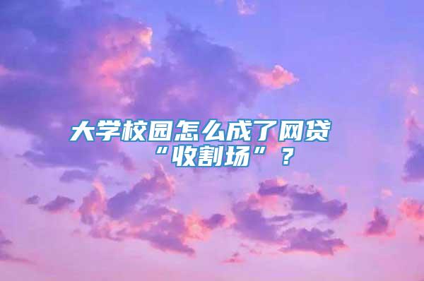 大学校园怎么成了网贷“收割场”？