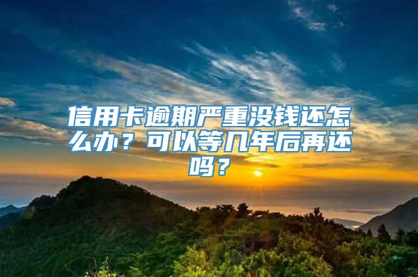 信用卡逾期严重没钱还怎么办？可以等几年后再还吗？