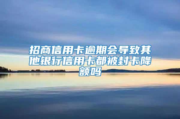 招商信用卡逾期会导致其他银行信用卡都被封卡降额吗