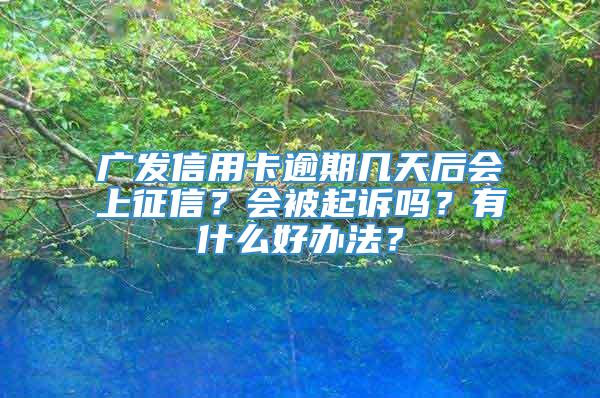 广发信用卡逾期几天后会上征信？会被起诉吗？有什么好办法？