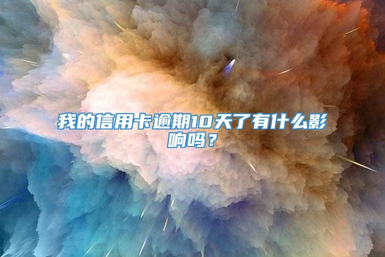 我的信用卡逾期10天了有什么影响吗？