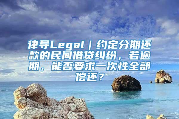 律导Legal｜约定分期还款的民间借贷纠纷，若逾期，能否要求一次性全部偿还？