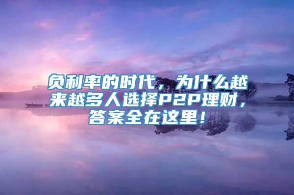 负利率的时代，为什么越来越多人选择P2P理财，答案全在这里！