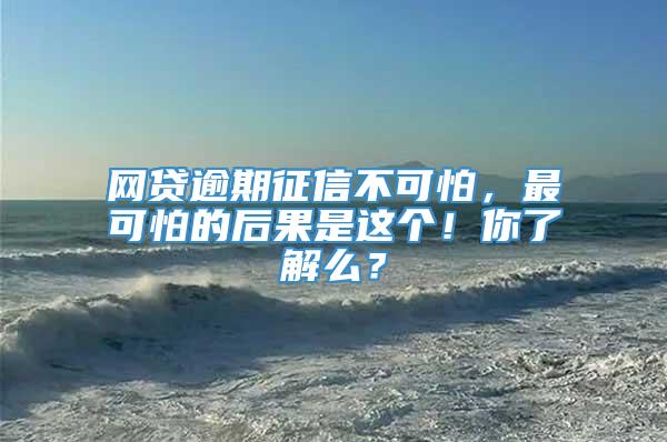 网贷逾期征信不可怕，最可怕的后果是这个！你了解么？