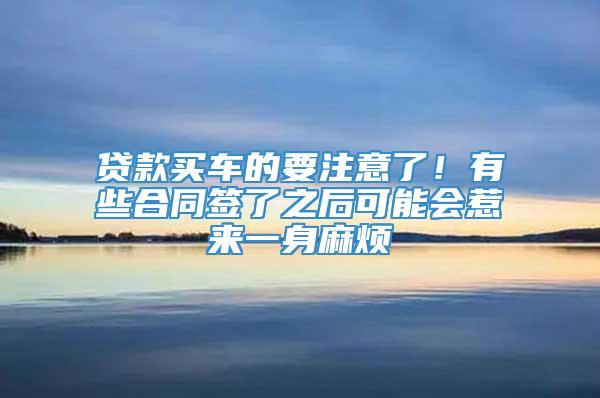 贷款买车的要注意了！有些合同签了之后可能会惹来一身麻烦