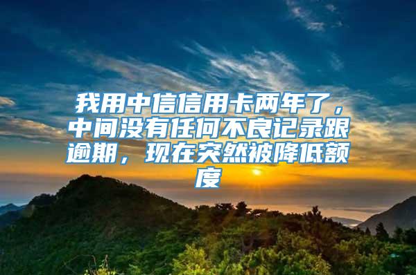 我用中信信用卡两年了，中间没有任何不良记录跟逾期，现在突然被降低额度