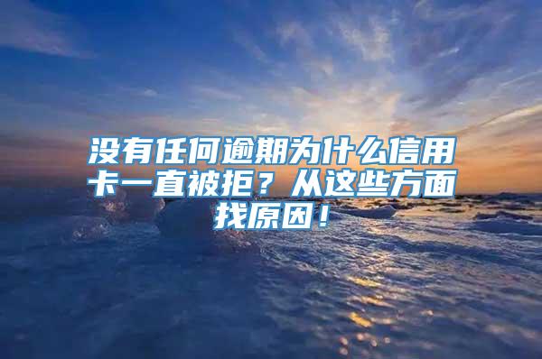 没有任何逾期为什么信用卡一直被拒？从这些方面找原因！