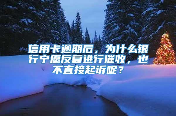 信用卡逾期后，为什么银行宁愿反复进行催收，也不直接起诉呢？