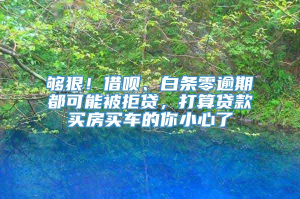 够狠！借呗、白条零逾期都可能被拒贷，打算贷款买房买车的你小心了