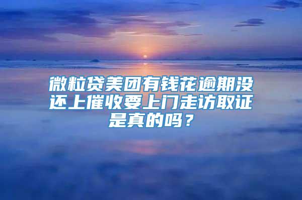 微粒贷美团有钱花逾期没还上催收要上门走访取证是真的吗？