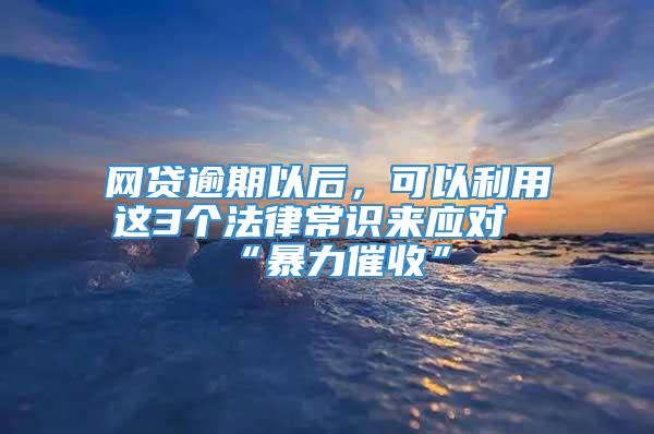 网贷逾期以后，可以利用这3个法律常识来应对“暴力催收”
