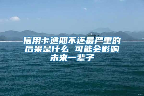 信用卡逾期不还最严重的后果是什么 可能会影响未来一辈子