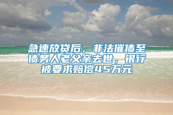 急速放贷后，非法催债至债务人老父亲去世，银行被要求赔偿45万元