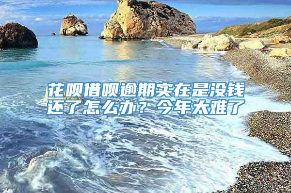 花呗借呗逾期实在是没钱还了怎么办？今年太难了