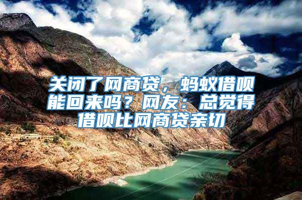 关闭了网商贷，蚂蚁借呗能回来吗？网友：总觉得借呗比网商贷亲切