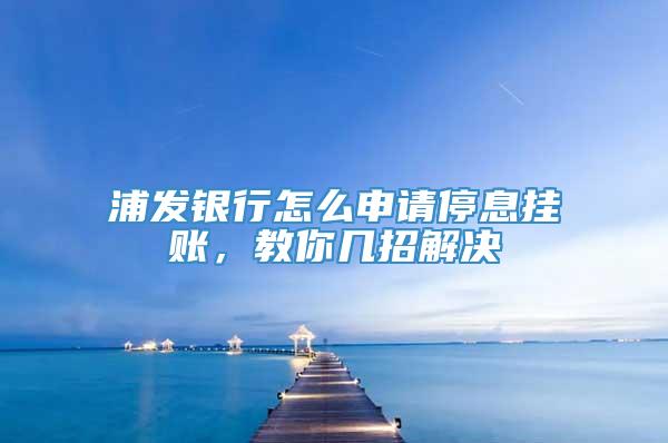 浦发银行怎么申请停息挂账，教你几招解决