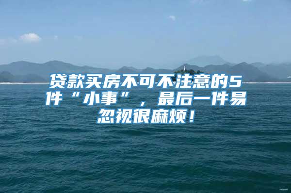 贷款买房不可不注意的5件“小事”，最后一件易忽视很麻烦！