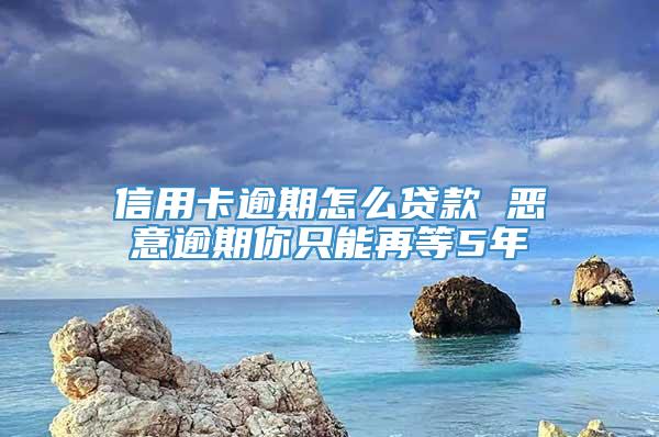 信用卡逾期怎么贷款 恶意逾期你只能再等5年