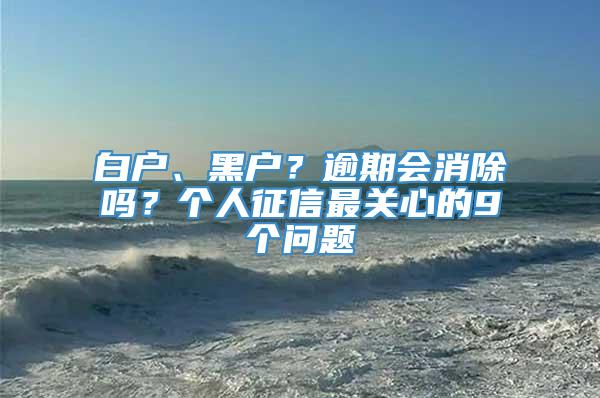 白户、黑户？逾期会消除吗？个人征信最关心的9个问题