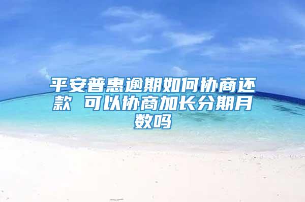 平安普惠逾期如何协商还款 可以协商加长分期月数吗