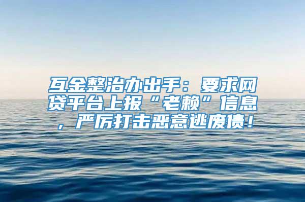 互金整治办出手：要求网贷平台上报“老赖”信息，严厉打击恶意逃废债！