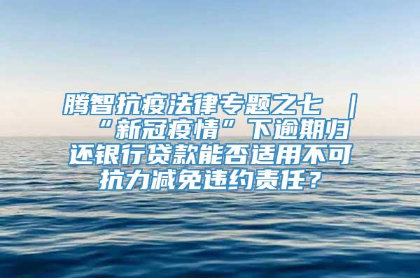 腾智抗疫法律专题之七 ｜ “新冠疫情”下逾期归还银行贷款能否适用不可抗力减免违约责任？