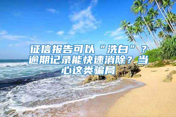 征信报告可以“洗白”？逾期记录能快速消除？当心这类骗局