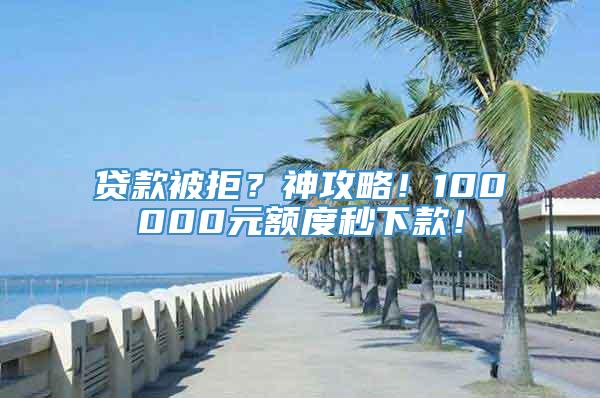 贷款被拒？神攻略！100000元额度秒下款！