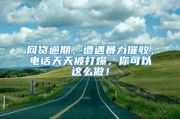 网贷逾期，遭遇暴力催收，电话天天被打爆，你可以这么做！