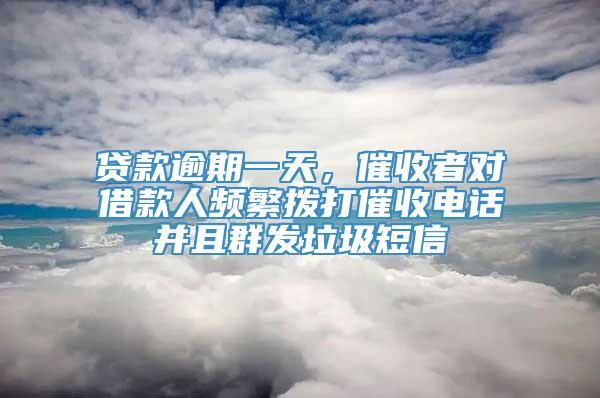 贷款逾期一天，催收者对借款人频繁拨打催收电话并且群发垃圾短信