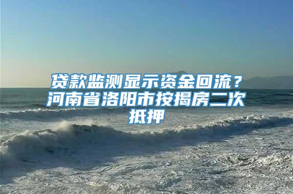 贷款监测显示资金回流？河南省洛阳市按揭房二次抵押